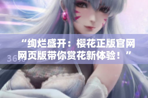 “絢爛盛開：櫻花正版官網(wǎng)網(wǎng)頁版帶你賞花新體驗！”