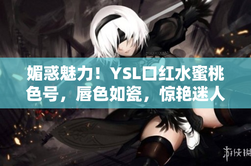 媚惑魅力！YSL口紅水蜜桃色號(hào)，唇色如瓷，驚艷迷人