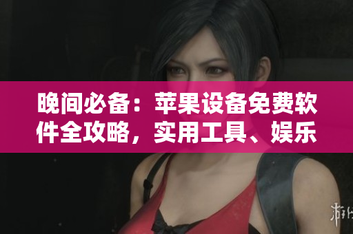 晚間必備：蘋果設(shè)備免費(fèi)軟件全攻略，實(shí)用工具、娛樂應(yīng)用一網(wǎng)打盡