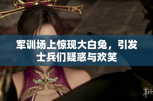 軍訓(xùn)場上驚現(xiàn)大白兔，引發(fā)士兵們疑惑與歡笑