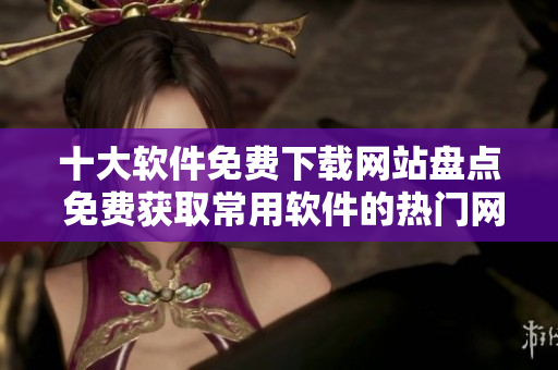 十大軟件免費下載網(wǎng)站盤點 免費獲取常用軟件的熱門網(wǎng)站
