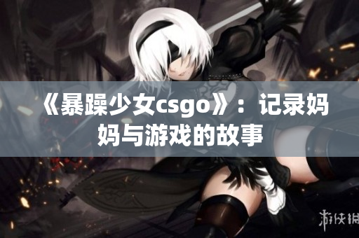 《暴躁少女csgo》：記錄媽媽與游戲的故事