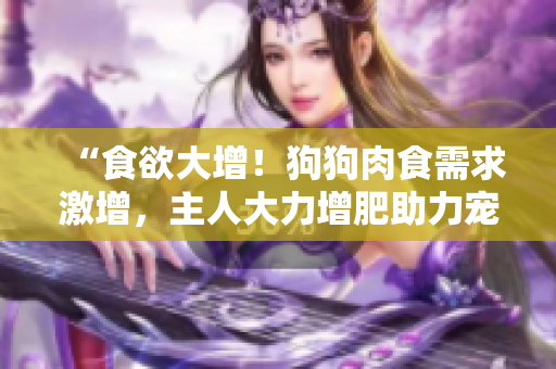 “食欲大增！狗狗肉食需求激增，主人大力增肥助力寵物健康成長”