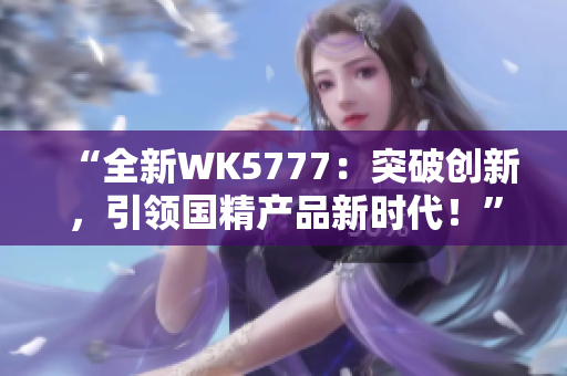 “全新WK5777：突破創(chuàng)新，引領(lǐng)國精產(chǎn)品新時(shí)代！”