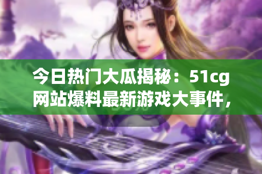 今日熱門大瓜揭秘：51cg網(wǎng)站爆料最新游戲大事件，引發(fā)玩家狂熱討論！