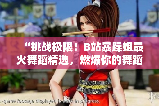 “挑戰(zhàn)極限！B站暴躁姐最火舞蹈精選，燃爆你的舞蹈激情！”
