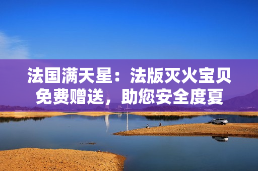 法國滿天星：法版滅火寶貝免費(fèi)贈送，助您安全度夏