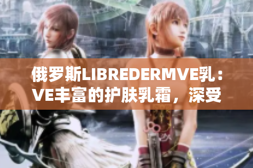 俄羅斯LIBREDERMVE乳：VE豐富的護膚乳霜，深受歡迎。
