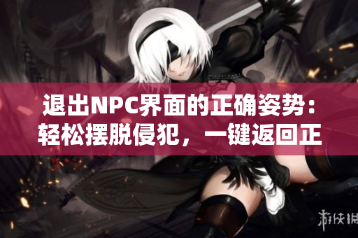 退出NPC界面的正確姿勢：輕松擺脫侵犯，一鍵返回正常狀態(tài)