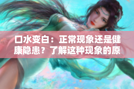 口水變白：正?，F(xiàn)象還是健康隱患？了解這種現(xiàn)象的原因和可能的影響