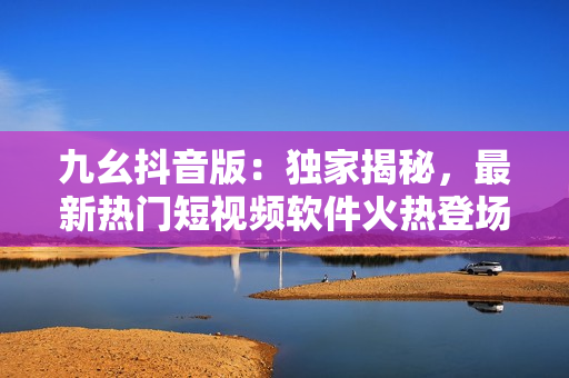 九幺抖音版：獨(dú)家揭秘，最新熱門短視頻軟件火熱登場(chǎng)