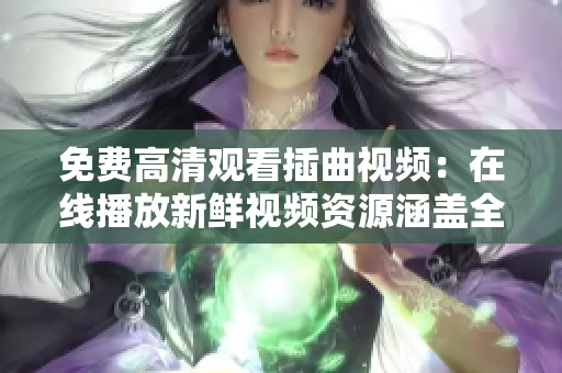 免費高清觀看插曲視頻：在線播放新鮮視頻資源涵蓋全系列影視作品