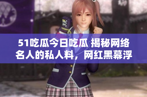51吃瓜今日吃瓜 揭秘網(wǎng)絡(luò)名人的私人料，網(wǎng)紅黑幕浮出水面