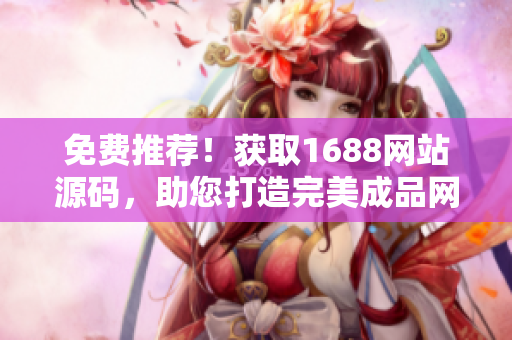 免費(fèi)推薦！獲取1688網(wǎng)站源碼，助您打造完美成品網(wǎng)站！