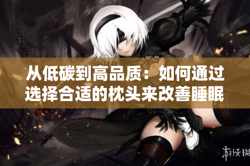 從低碳到高品質(zhì)：如何通過選擇合適的枕頭來改善睡眠質(zhì)量并減少環(huán)境影響