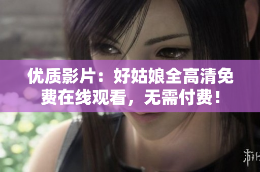 優(yōu)質影片：好姑娘全高清免費在線觀看，無需付費！