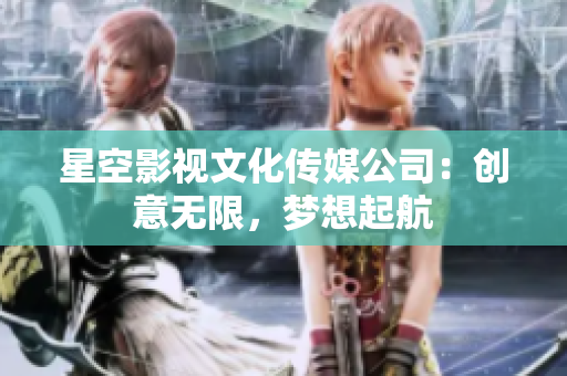 星空影視文化傳媒公司：創(chuàng)意無限，夢想起航