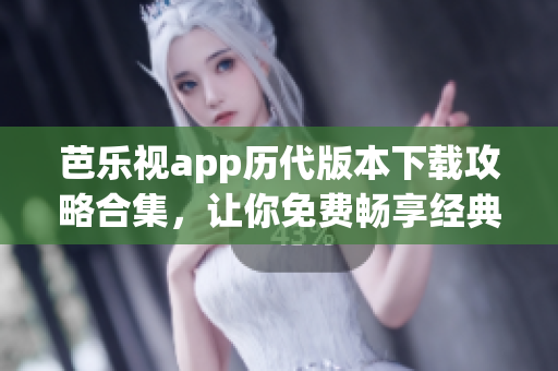 芭樂視app歷代版本下載攻略合集，讓你免費(fèi)暢享經(jīng)典舊版應(yīng)用