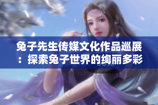 兔子先生傳媒文化作品巡展：探索兔子世界的絢麗多彩藝術(shù)之旅