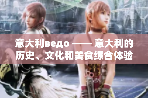 意大利ведо —— 意大利的歷史、文化和美食綜合體驗