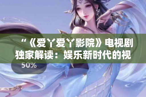 “《愛丫愛丫影院》電視劇獨(dú)家解讀：娛樂新時代的視聽盛宴”