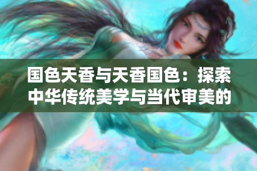 國(guó)色天香與天香國(guó)色：探索中華傳統(tǒng)美學(xué)與當(dāng)代審美的交匯點(diǎn)