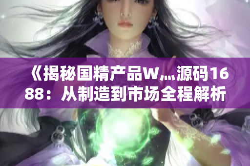 《揭秘國精產(chǎn)品W灬源碼1688：從制造到市場全程解析》