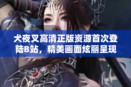 犬夜叉高清正版資源首次登陸B(tài)站，精美畫面炫麗呈現(xiàn)