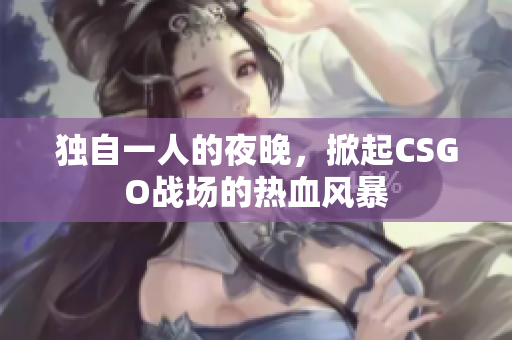 獨自一人的夜晚，掀起CSGO戰(zhàn)場的熱血風(fēng)暴