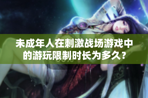 未成年人在刺激戰(zhàn)場游戲中的游玩限制時(shí)長為多久？