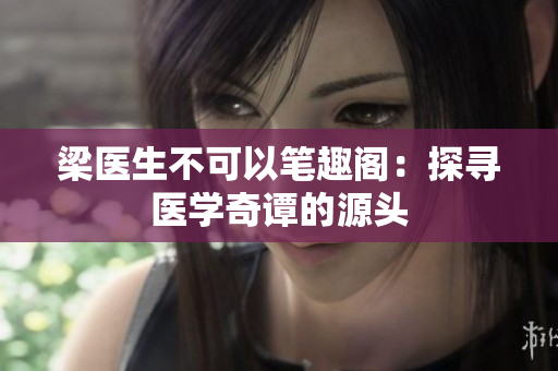 梁醫(yī)生不可以筆趣閣：探尋醫(yī)學(xué)奇譚的源頭