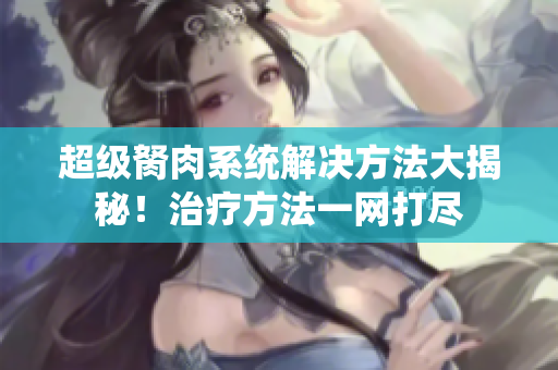 超級(jí)胬肉系統(tǒng)解決方法大揭秘！治療方法一網(wǎng)打盡