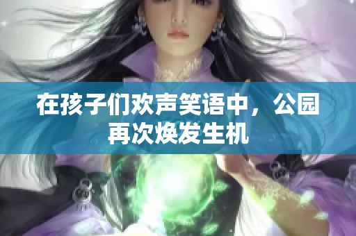在孩子們歡聲笑語中，公園再次煥發(fā)生機(jī)