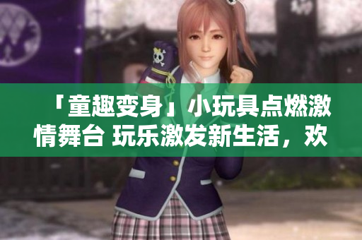 「童趣變身」小玩具點(diǎn)燃激情舞臺(tái) 玩樂激發(fā)新生活，歡笑與創(chuàng)意共舞