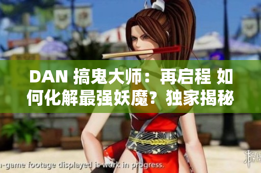 DAN 搞鬼大師：再啟程 如何化解最強(qiáng)妖魔？獨(dú)家揭秘！ 狗屎！