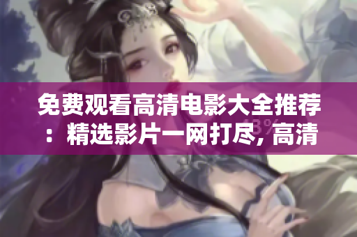 免費(fèi)觀看高清電影大全推薦：精選影片一網(wǎng)打盡, 高清暢享免費(fèi)電影盛宴
