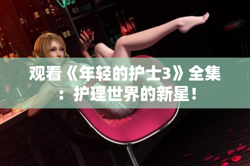 觀看《年輕的護(hù)士3》全集：護(hù)理世界的新星！