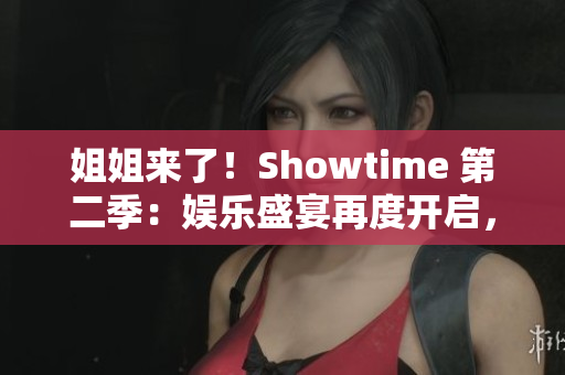 姐姐來了！Showtime 第二季：娛樂盛宴再度開啟，更多精彩等你發(fā)現(xiàn)！