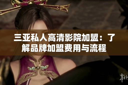 三亞私人高清影院加盟：了解品牌加盟費(fèi)用與流程