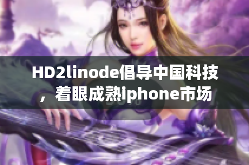 HD2linode倡導(dǎo)中國(guó)科技，著眼成熟iphone市場(chǎng)