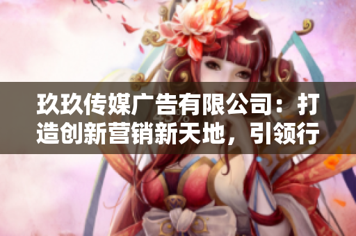 玖玖傳媒廣告有限公司：打造創(chuàng)新營銷新天地，引領(lǐng)行業(yè)發(fā)展潮流