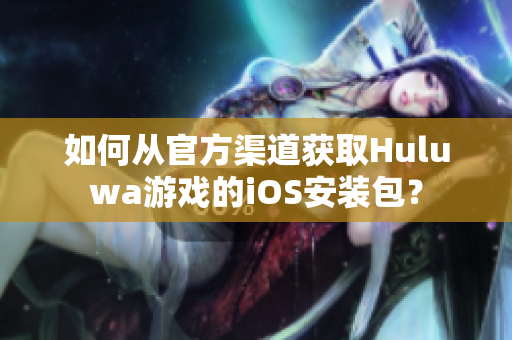 如何從官方渠道獲取Huluwa游戲的iOS安裝包？
