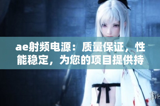 ae射頻電源：質(zhì)量保證，性能穩(wěn)定，為您的項(xiàng)目提供持久支持