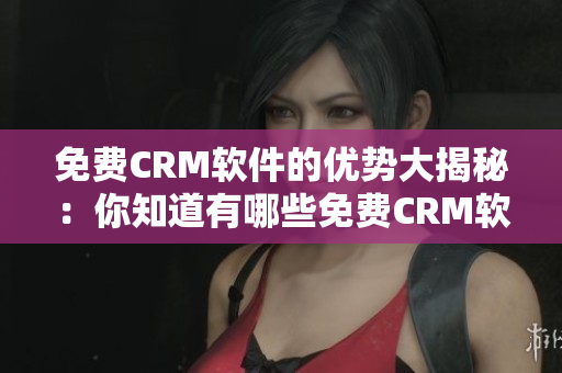免費(fèi)CRM軟件的優(yōu)勢(shì)大揭秘：你知道有哪些免費(fèi)CRM軟件優(yōu)點(diǎn)嗎？