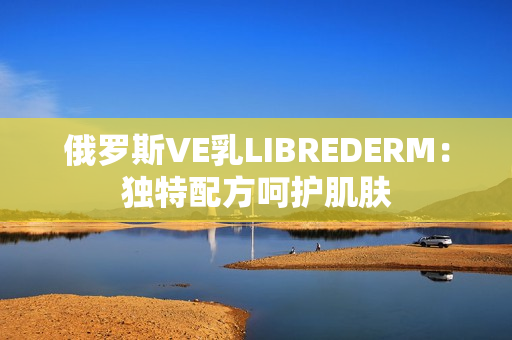 俄羅斯VE乳LIBREDERM：獨特配方呵護肌膚