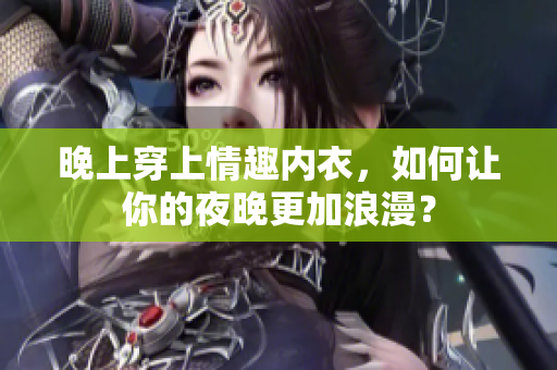晚上穿上情趣內(nèi)衣，如何讓你的夜晚更加浪漫？