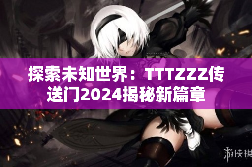 探索未知世界：TTTZZZ傳送門(mén)2024揭秘新篇章