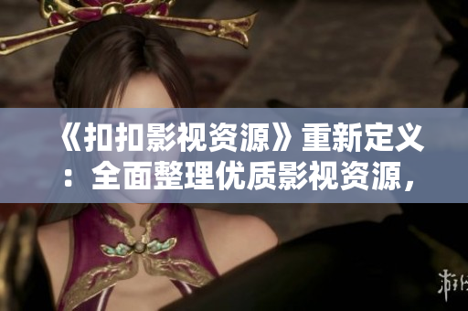 《扣扣影視資源》重新定義：全面整理優(yōu)質(zhì)影視資源，一網(wǎng)打盡！
