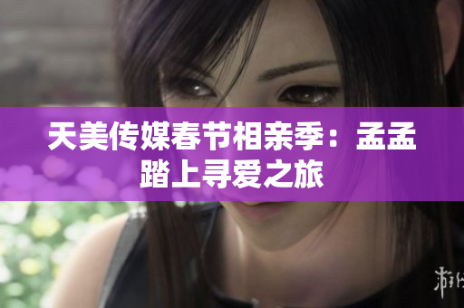 天美傳媒春節(jié)相親季：孟孟踏上尋愛(ài)之旅