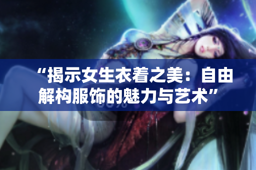 “揭示女生衣著之美：自由解構(gòu)服飾的魅力與藝術(shù)”